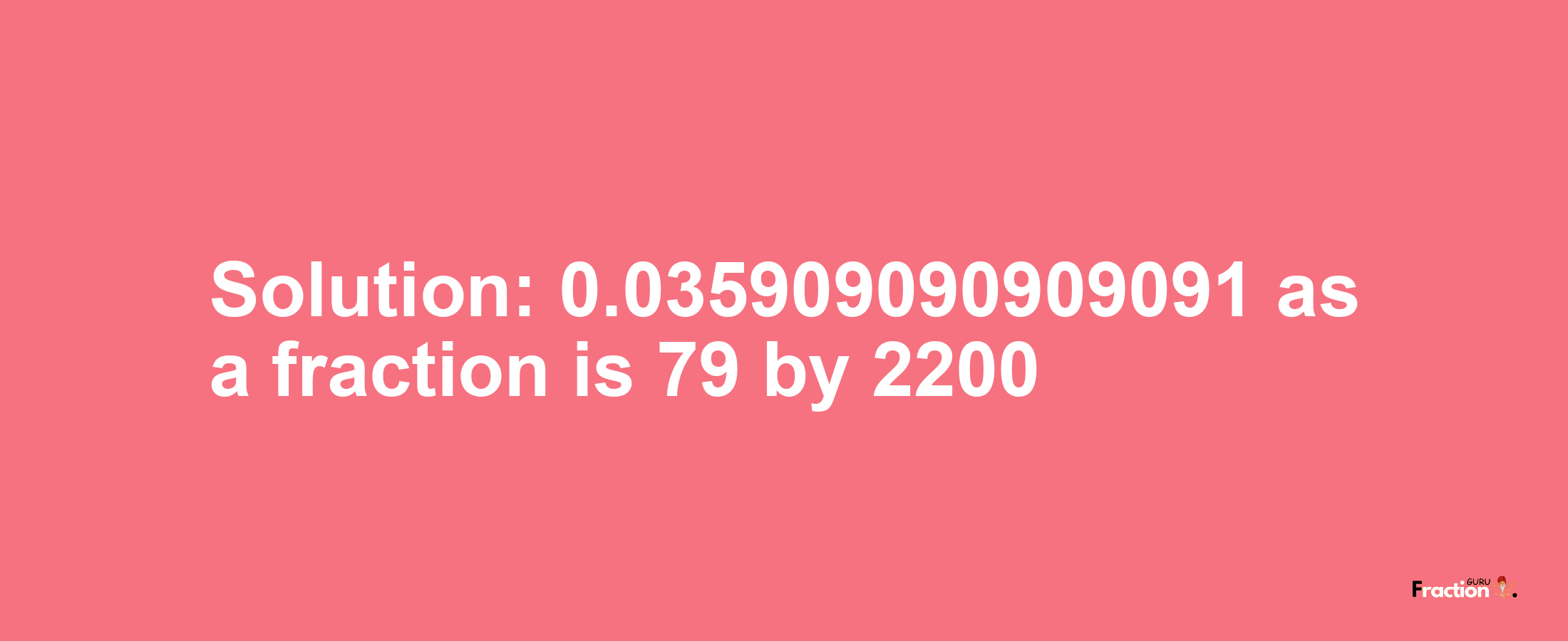 Solution:0.035909090909091 as a fraction is 79/2200